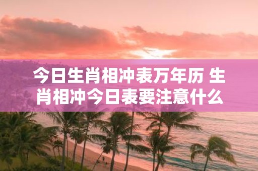 今日生肖相冲表万年历 生肖相冲今日表要注意什么