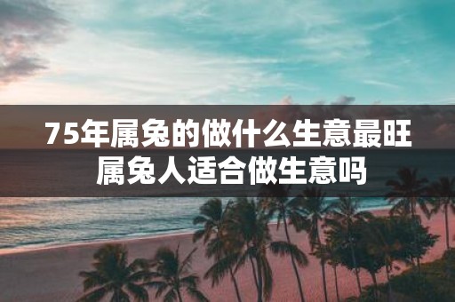 75年属兔的做什么生意最旺 属兔人适合做生意吗