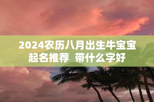 2025农历八月出生牛宝宝起名推荐 带什么字好