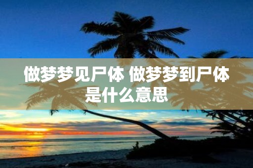 做梦梦见尸体 做梦梦到尸体是什么意思