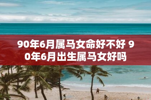 90年6月属马女命好不好 90年6月出生属马女好吗