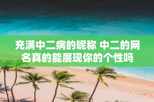 充满中二病的昵称 中二的网名真的能展现你的个性吗