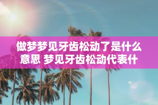 做梦梦见牙齿松动了是什么意思 梦见牙齿松动代表什么