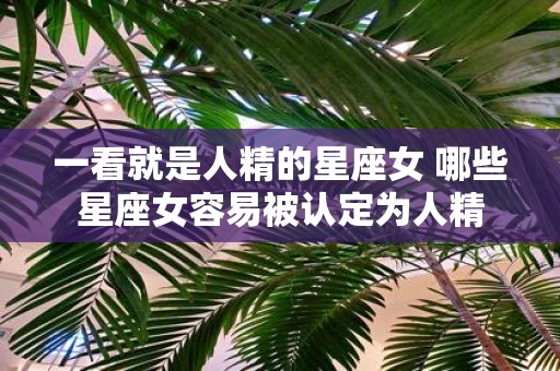 一看就是人精的星座女 哪些星座女容易被认定为人精