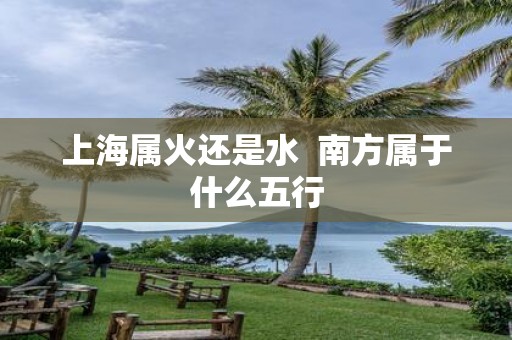 上海属火还是水 南方属于什么五行