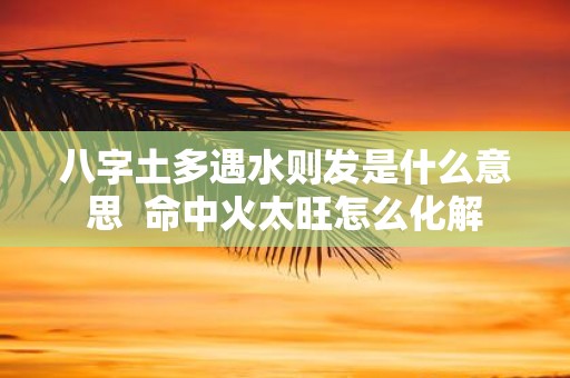 八字土多遇水则发是什么意思 命中火太旺怎么化解
