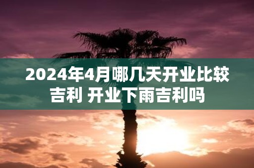 2025年4月哪几天开业比较吉利 开业下雨吉利吗