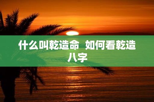 什么叫乾造命 如何看乾造八字