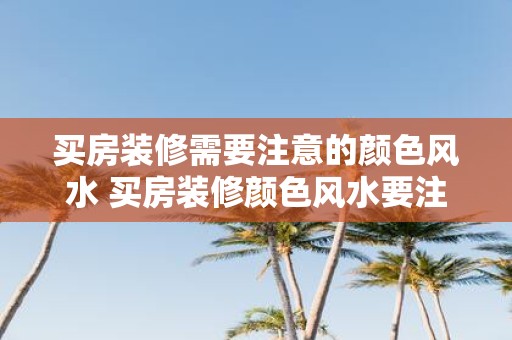买房装修需要注意的颜色风水 买房装修颜色风水要注意吗