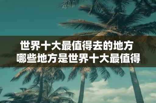 世界十大最值得去的地方 哪些地方是世界十大最值得去的