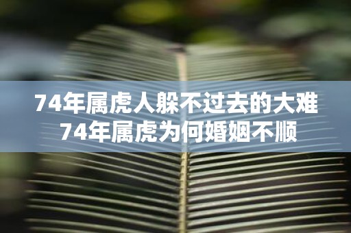 74年属虎人躲不过去的大难 74年属虎为何婚姻不顺