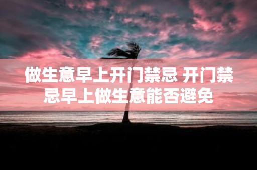 做生意早上开门禁忌 开门禁忌早上做生意能否避免