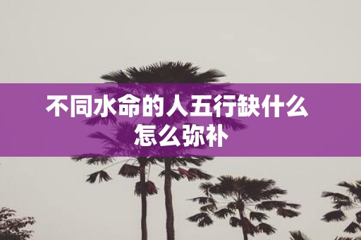 不同水命的人五行缺什么 怎么弥补