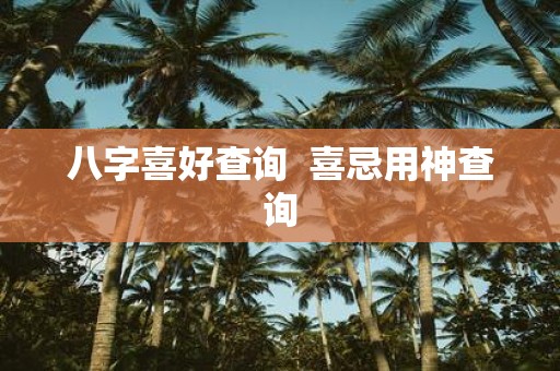 八字喜好查询 喜忌用神查询