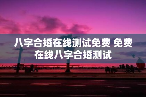 八字合婚在线测试免费 免费在线八字合婚测试