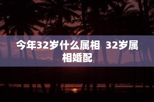 今年32岁什么属相 32岁属相婚配