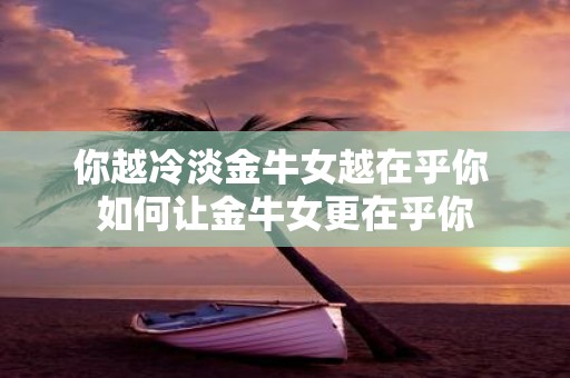 你越冷淡金牛女越在乎你 如何让金牛女更在乎你