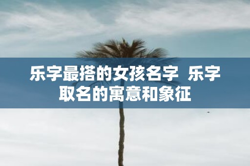 乐字最搭的女孩名字 乐字取名的寓意和象征