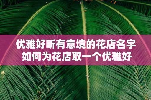 优雅好听有意境的花店名字 如何为花店取一个优雅好听有意境的名字