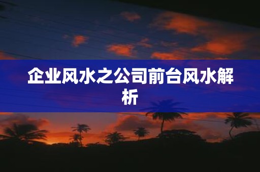 企业风水之公司前台风水解析