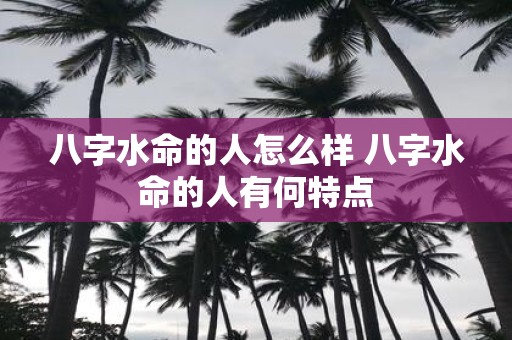 八字水命的人怎么样 八字水命的人有何特点