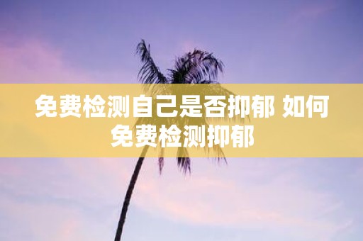 免费检测自己是否抑郁 如何免费检测抑郁