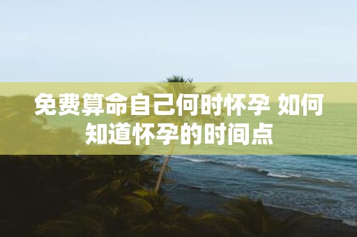 免费算命自己何时怀孕 如何知道怀孕的时间点