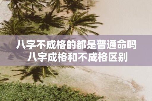 八字不成格的都是普通命吗 八字成格和不成格区别