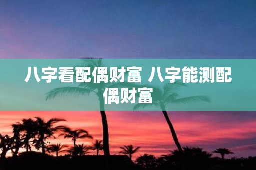 八字看配偶财富 八字能测配偶财富