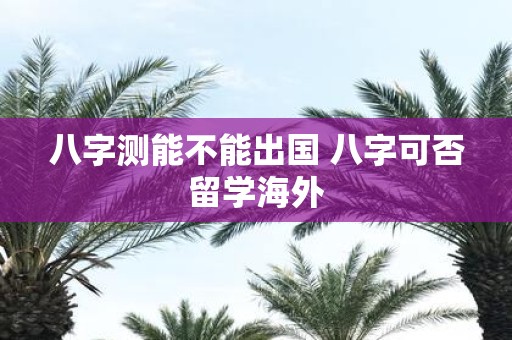 八字测能不能出国 八字可否留学海外