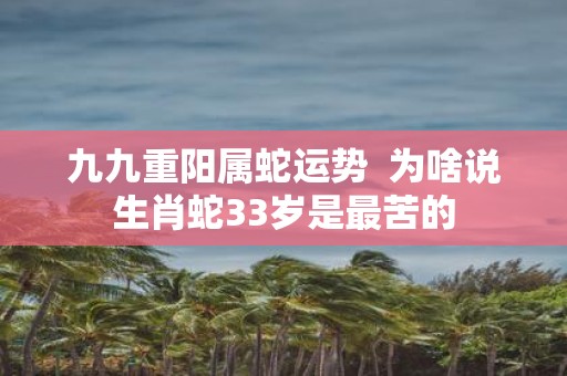 九九重阳属蛇运势 为啥说生肖蛇33岁是最苦的