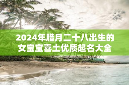 2025年腊月二十八出生的女宝宝喜土优质起名大全