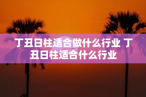 丁丑日柱适合做什么行业 丁丑日柱适合什么行业