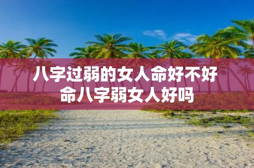 八字过弱的女人命好不好 命八字弱女人好吗