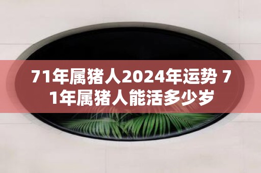 71年属猪人2025年运势 71年属猪人能活多少岁