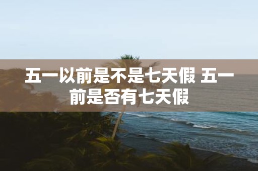 五一以前是不是七天假 五一前是否有七天假