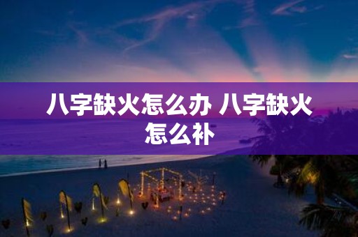 八字缺火怎么办 八字缺火怎么补