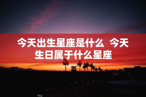 今天出生星座是什么 今天生日属于什么星座