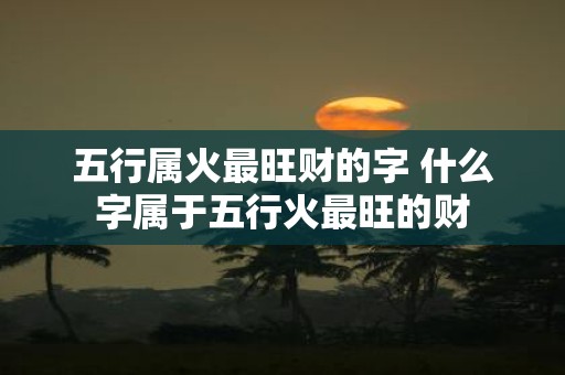 五行属火最旺财的字 什么字属于五行火最旺的财