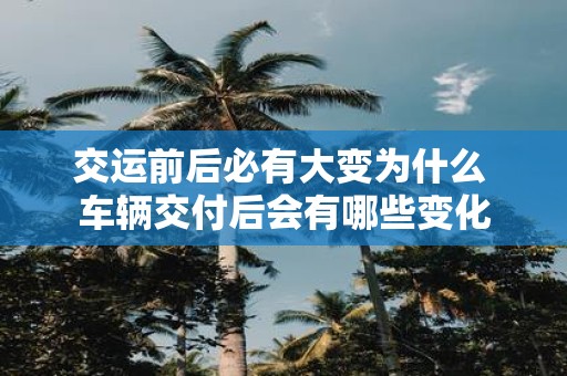 交运前后必有大变为什么 车辆交付后会有哪些变化