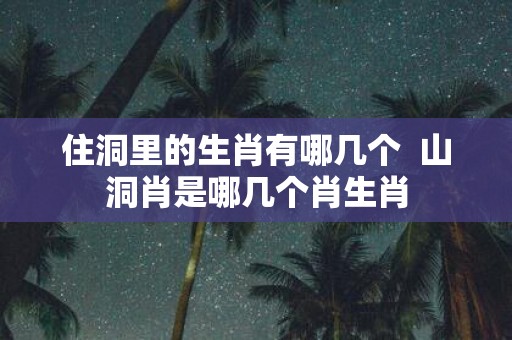 住洞里的生肖有哪几个 山洞肖是哪几个肖生肖