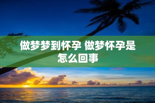 做梦梦到怀孕 做梦怀孕是怎么回事