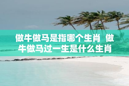 做牛做马是指哪个生肖 做牛做马过一生是什么生肖