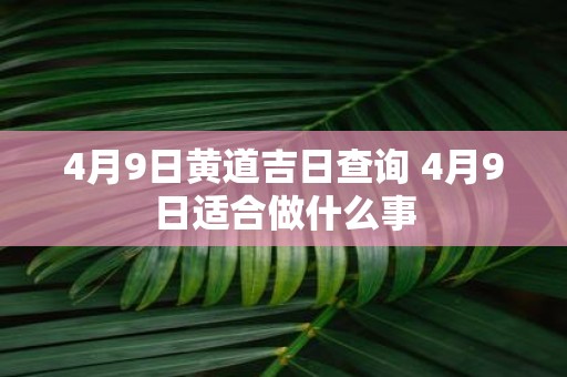 4月9日黄道吉日查询 4月9日适合做什么事