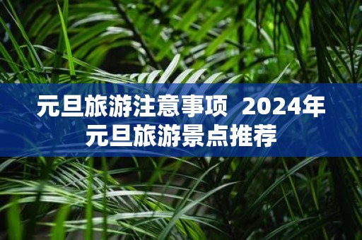 元旦旅游注意事项 2025年元旦旅游景点推荐