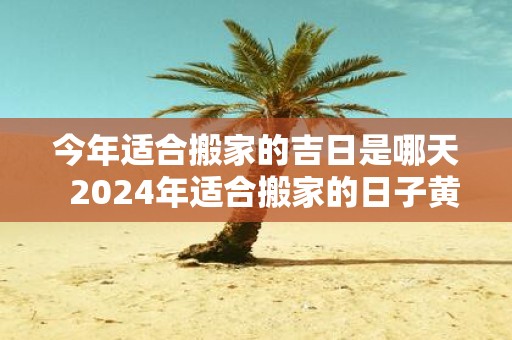 今年适合搬家的吉日是哪天 2025年适合搬家的日子黄历