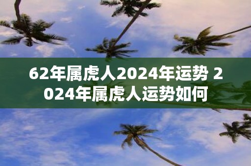 62年属虎人2025年运势 2025年属虎人运势如何
