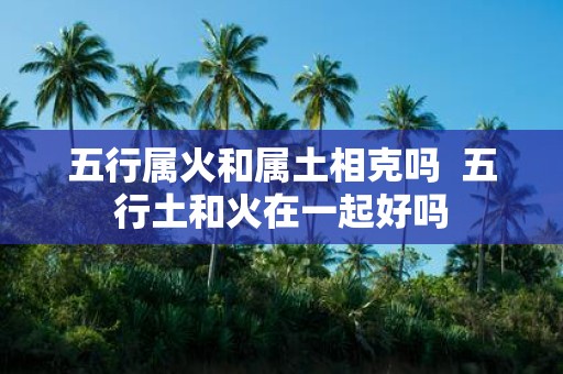 五行属火和属土相克吗 五行土和火在一起好吗