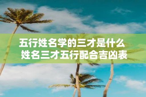 五行姓名学的三才是什么 姓名三才五行配合吉凶表