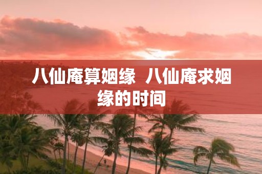 八仙庵算姻缘 八仙庵求姻缘的时间